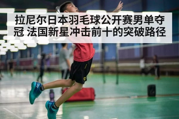 拉尼尔日本羽毛球公开赛男单夺冠 法国新星冲击前十的突破路径
