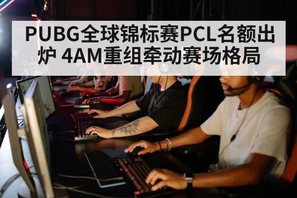 PUBG全球锦标赛PCL名额出炉 4AM重组牵动赛场格局