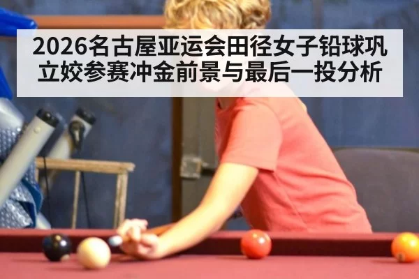 2026名古屋亚运会田径女子铅球巩立姣参赛冲金前景与最后一投分析