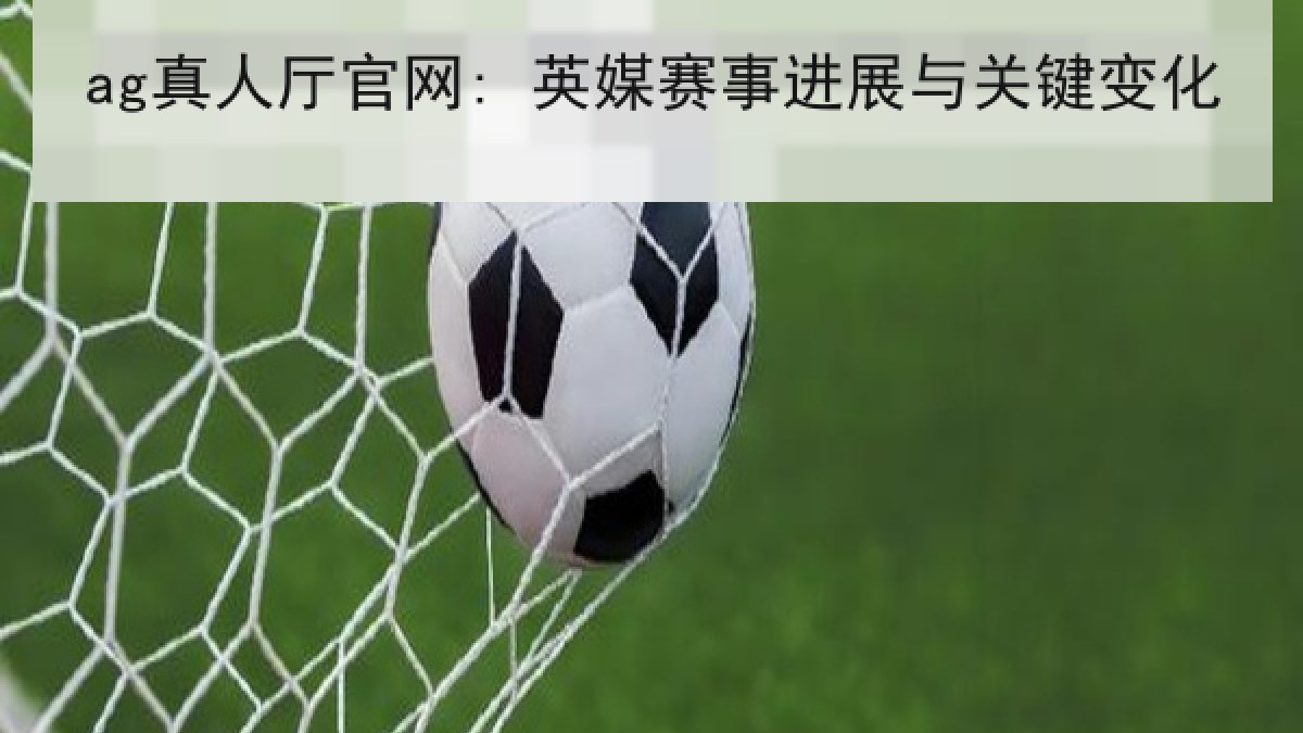 ag真人厅官网: 英媒赛事进展与关键变化