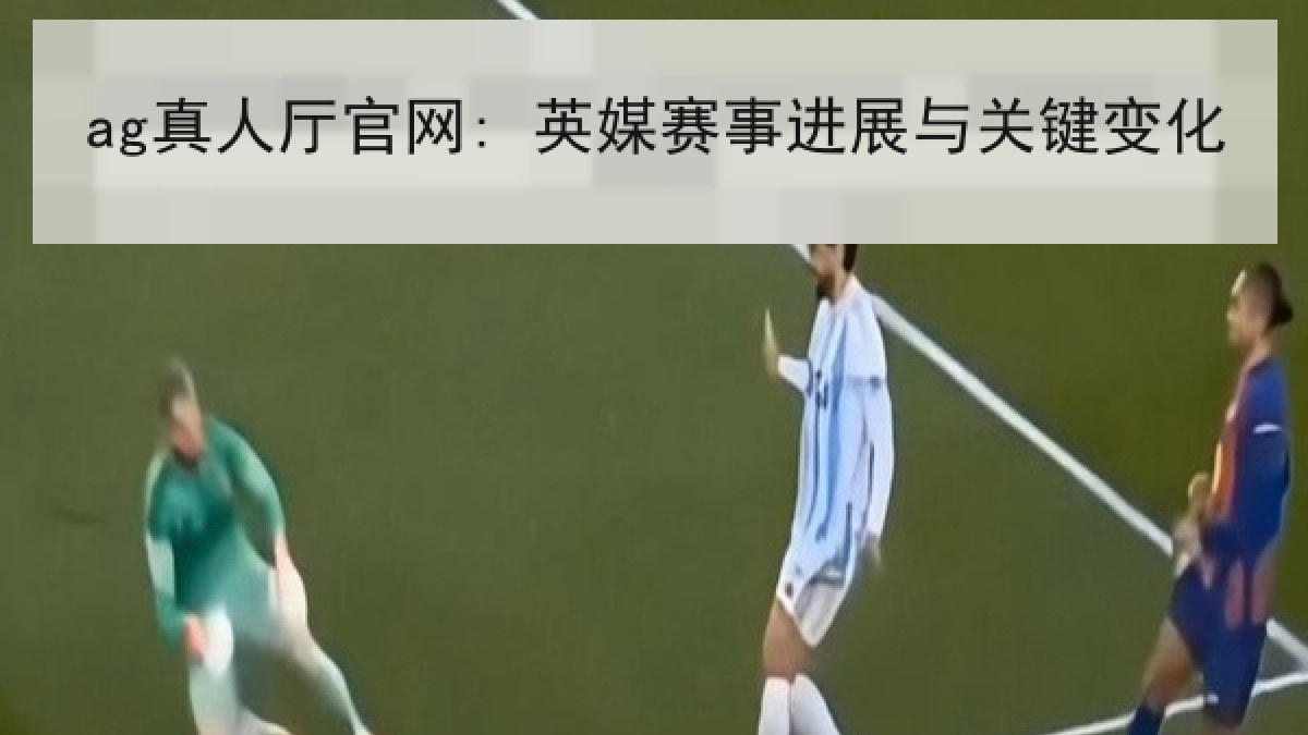 ag真人厅官网: 英媒赛事进展与关键变化